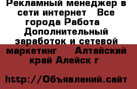 Рекламный менеджер в сети интернет - Все города Работа » Дополнительный заработок и сетевой маркетинг   . Алтайский край,Алейск г.